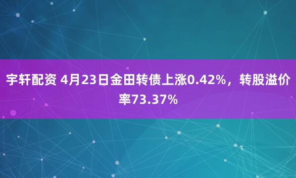 宇轩配资 4月23日金田转债上涨0.42%，转股溢价率73.37%