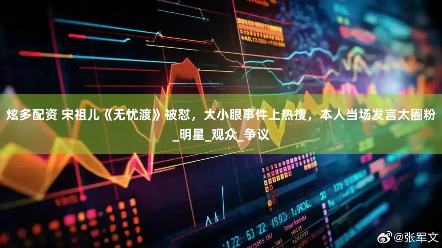 炫多配资 宋祖儿《无忧渡》被怼，大小眼事件上热搜，本人当场发言太圈粉_明星_观众_争议