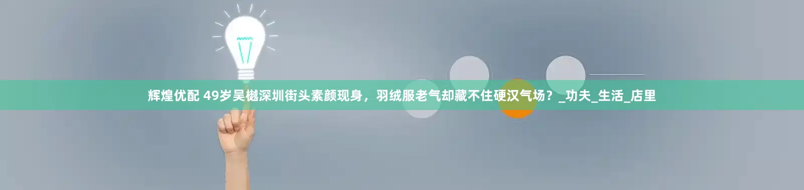辉煌优配 49岁吴樾深圳街头素颜现身，羽绒服老气却藏不住硬汉气场？_功夫_生活_店里