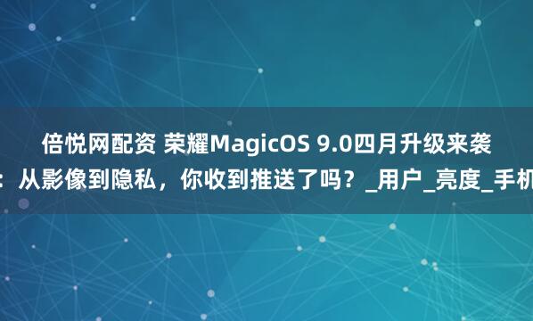 倍悦网配资 荣耀MagicOS 9.0四月升级来袭：从影像到隐私，你收到推送了吗？_用户_亮度_手机