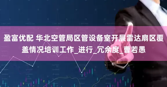 盈富优配 华北空管局区管设备室开展雷达扇区覆盖情况培训工作_进行_冗余度_曹若愚