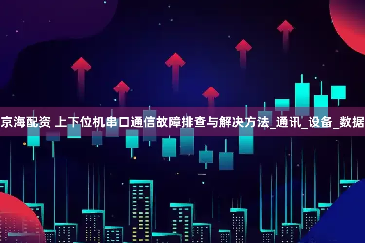 京海配资 上下位机串口通信故障排查与解决方法_通讯_设备_数据