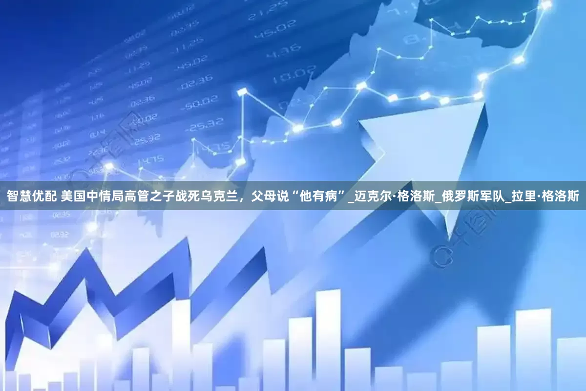 智慧优配 美国中情局高管之子战死乌克兰，父母说“他有病”_迈克尔·格洛斯_俄罗斯军队_拉里·格洛斯