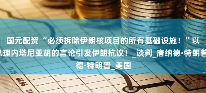 国元配资 “必须拆除伊朗核项目的所有基础设施！”以色列总理内塔尼亚胡的言论引发伊朗抗议！_谈判_唐纳德·特朗普_美国