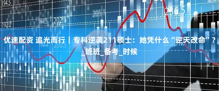 优速配资 追光而行｜专科逆袭211硕士：她凭什么“逆天改命”？_班班_备考_时候
