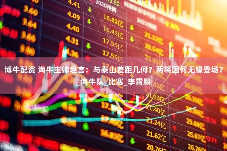 博牛配资 海牛主帅坦言：与泰山差距几何？两将因何无缘登场？_海牛队_比赛_李霄鹏