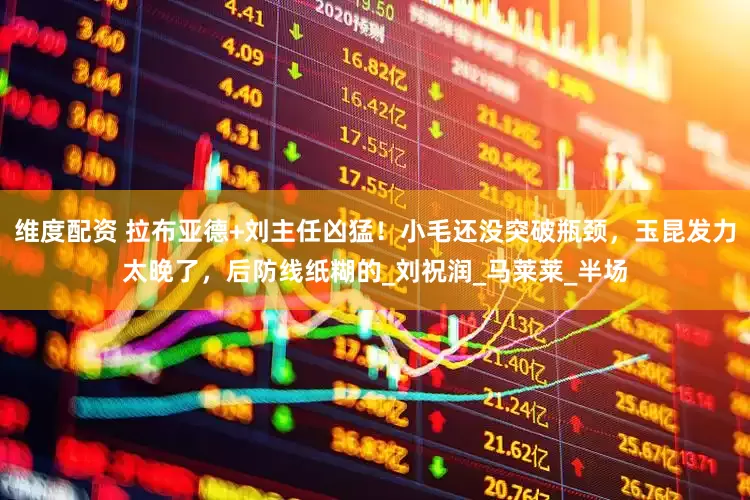 维度配资 拉布亚德+刘主任凶猛！小毛还没突破瓶颈，玉昆发力太晚了，后防线纸糊的_刘祝润_马莱莱_半场