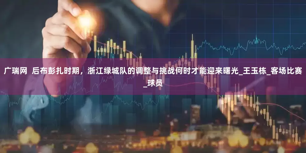 广瑞网  后布彭扎时期，浙江绿城队的调整与挑战何时才能迎来曙光_王玉栋_客场比赛_球员