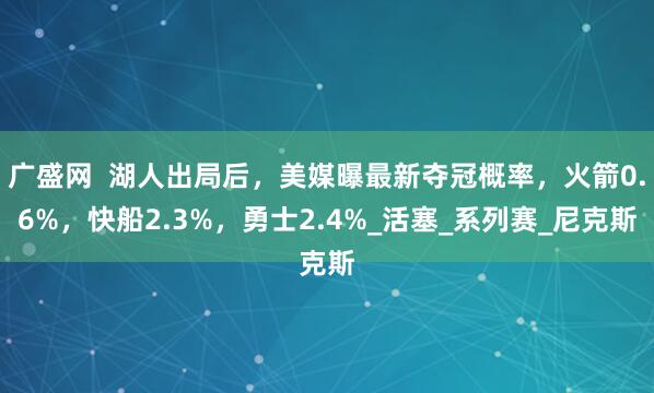 广盛网  湖人出局后，美媒曝最新夺冠概率，火箭0.6%，快船2.3%，勇士2.4%_活塞_系列赛_尼克斯