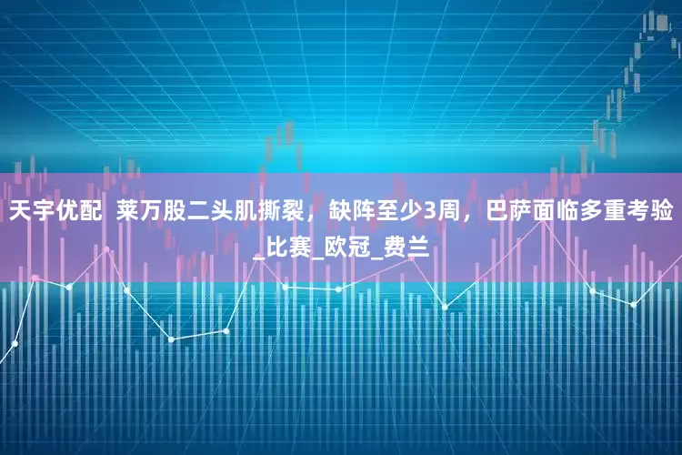 天宇优配  莱万股二头肌撕裂，缺阵至少3周，巴萨面临多重考验_比赛_欧冠_费兰