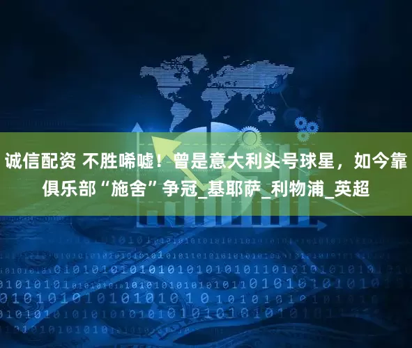 诚信配资 不胜唏嘘！曾是意大利头号球星，如今靠俱乐部“施舍”争冠_基耶萨_利物浦_英超