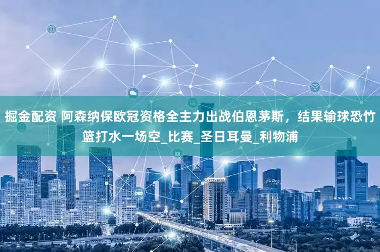 掘金配资 阿森纳保欧冠资格全主力出战伯恩茅斯，结果输球恐竹篮打水一场空_比赛_圣日耳曼_利物浦