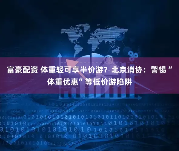 富豪配资 体重轻可享半价游？北京消协：警惕“体重优惠”等低价游陷阱