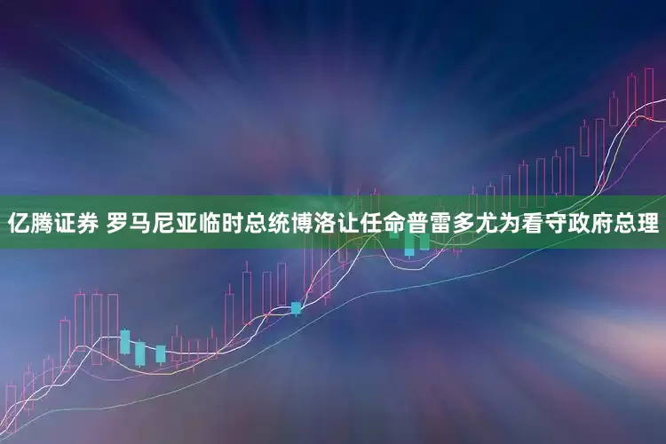 亿腾证券 罗马尼亚临时总统博洛让任命普雷多尤为看守政府总理