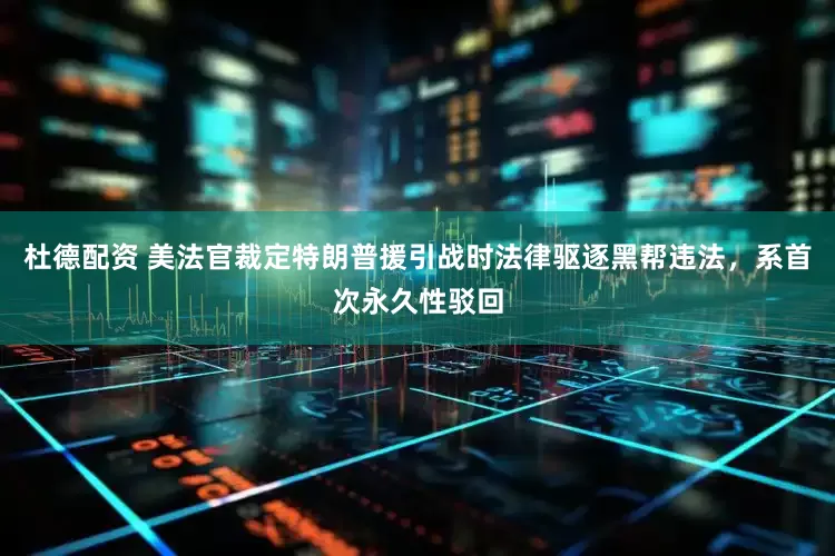 杜德配资 美法官裁定特朗普援引战时法律驱逐黑帮违法，系首次永久性驳回