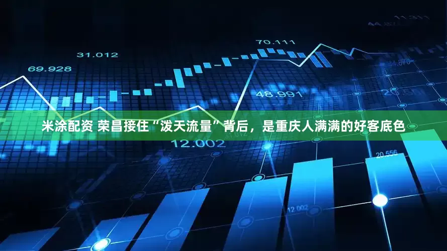 米涂配资 荣昌接住“泼天流量”背后，是重庆人满满的好客底色