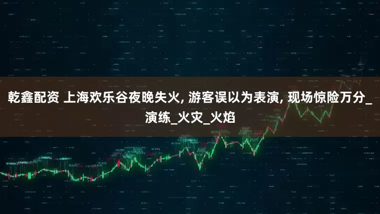 乾鑫配资 上海欢乐谷夜晚失火, 游客误以为表演, 现场惊险万分_演练_火灾_火焰