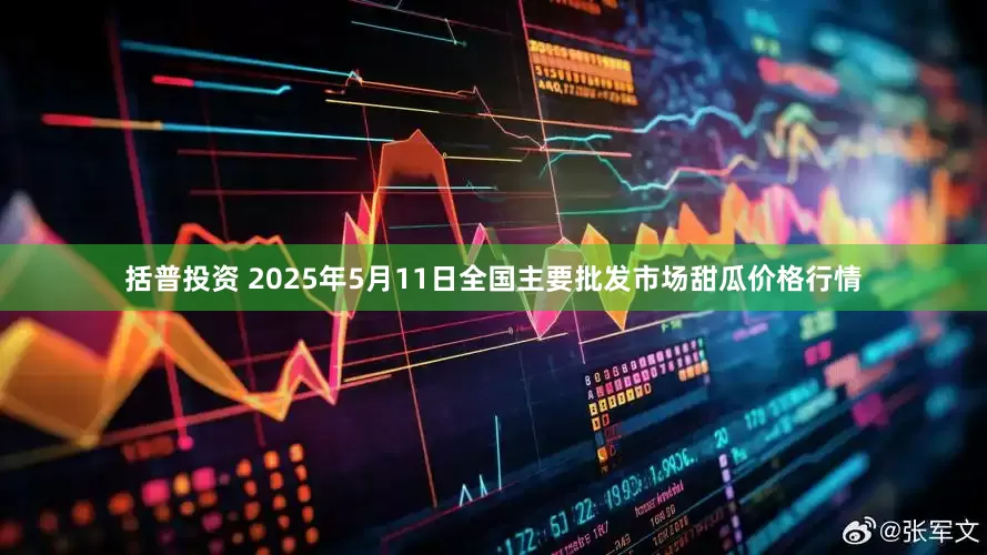 括普投资 2025年5月11日全国主要批发市场甜瓜价格行情