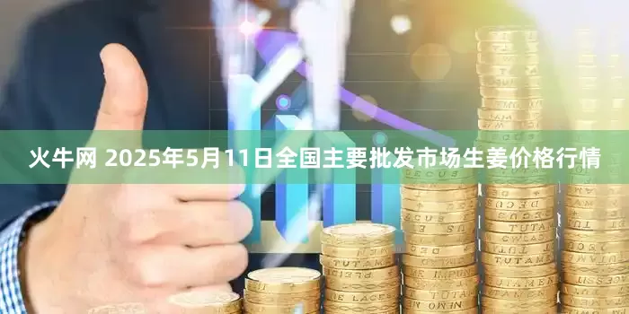 火牛网 2025年5月11日全国主要批发市场生姜价格行情