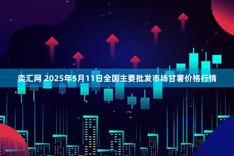 奕汇网 2025年5月11日全国主要批发市场甘薯价格行情