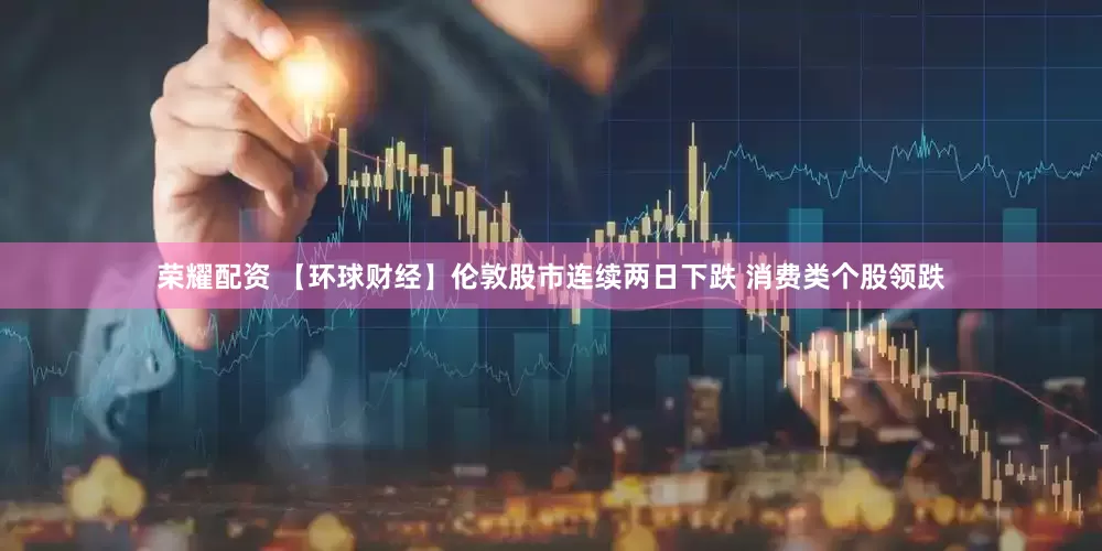 荣耀配资 【环球财经】伦敦股市连续两日下跌 消费类个股领跌