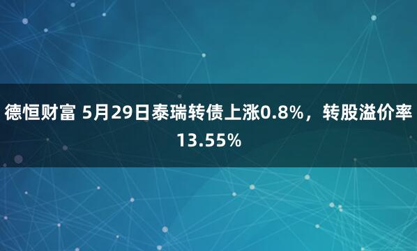 德恒财富 5月29日泰瑞转债上涨0.8%，转股溢价率13.55%