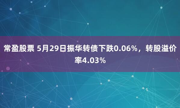 常盈股票 5月29日振华转债下跌0.06%，转股溢价率4.03%