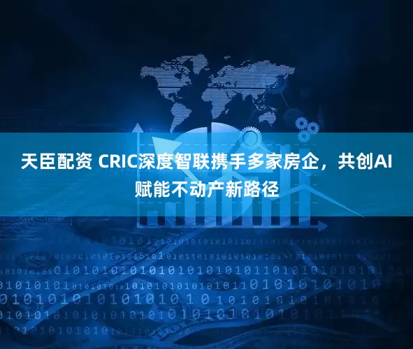 天臣配资 CRIC深度智联携手多家房企，共创AI赋能不动产新路径