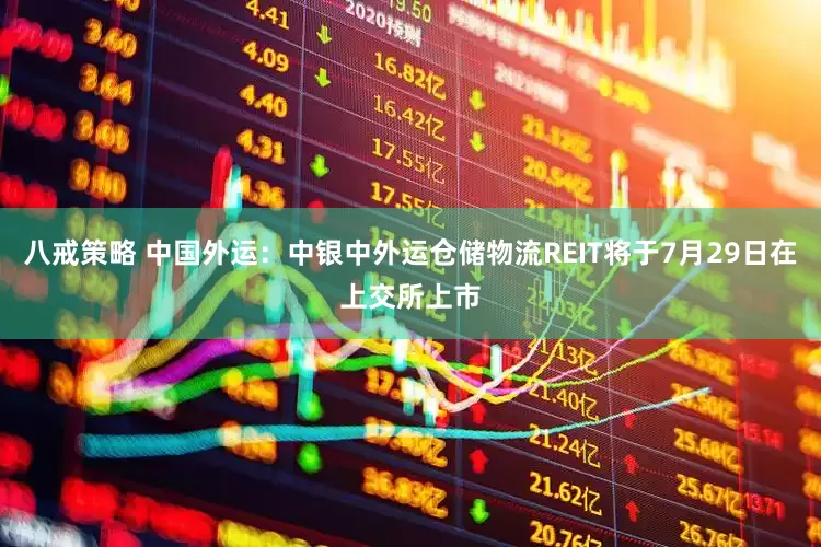 八戒策略 中国外运：中银中外运仓储物流REIT将于7月29日在上交所上市