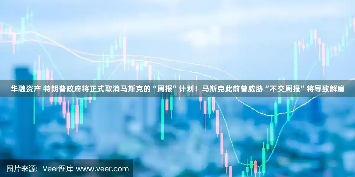 华融资产 特朗普政府将正式取消马斯克的“周报”计划！马斯克此前曾威胁“不交周报”将导致解雇