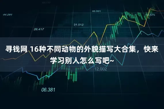 寻钱网 16种不同动物的外貌描写大合集，快来学习别人怎么写吧~