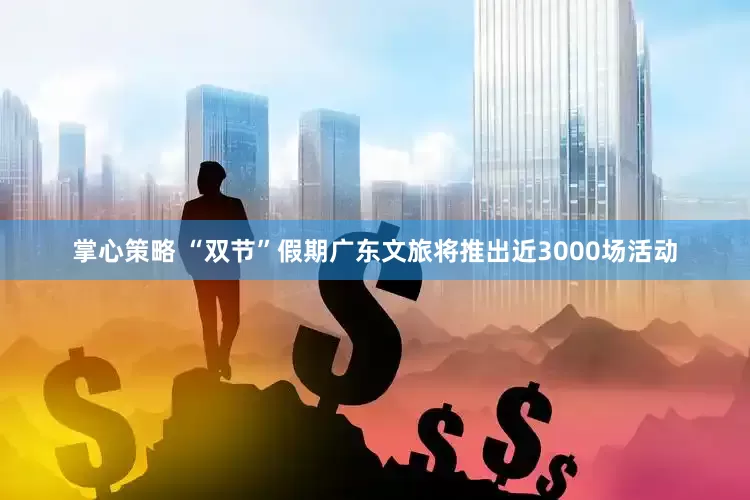 掌心策略 “双节”假期广东文旅将推出近3000场活动