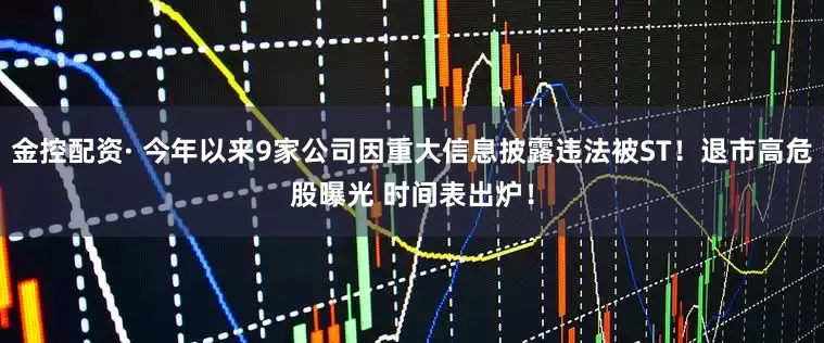 金控配资· 今年以来9家公司因重大信息披露违法被ST！退市高危股曝光 时间表出炉！