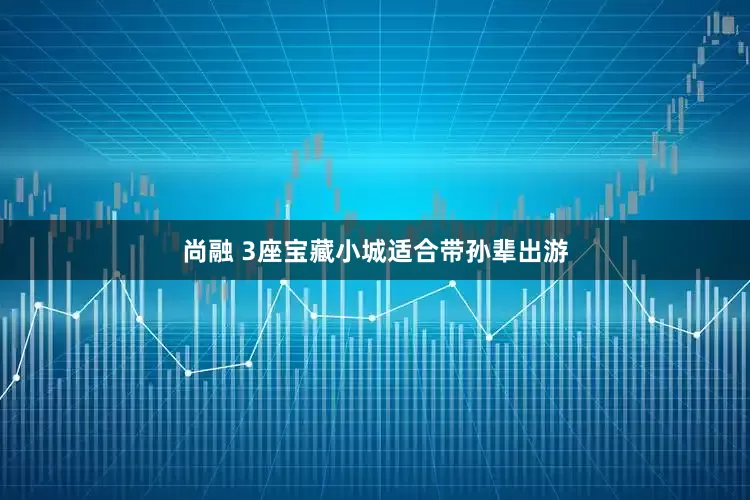 尚融 3座宝藏小城适合带孙辈出游