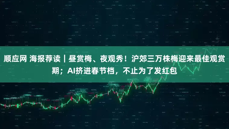 顺应网 海报荐读｜昼赏梅、夜观秀！沪郊三万株梅迎来最佳观赏期；AI挤进春节档，不止为了发红包