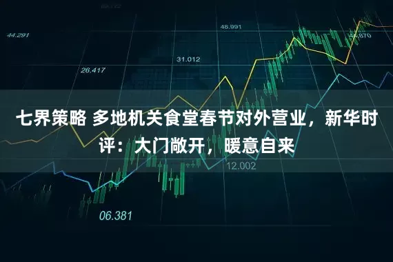 七界策略 多地机关食堂春节对外营业，新华时评：大门敞开，暖意自来