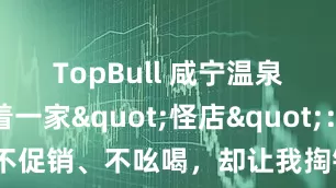 TopBull 咸宁温泉街角藏着一家"怪店"：不促销、不吆喝，却让我掏钱掏得心甘情愿
