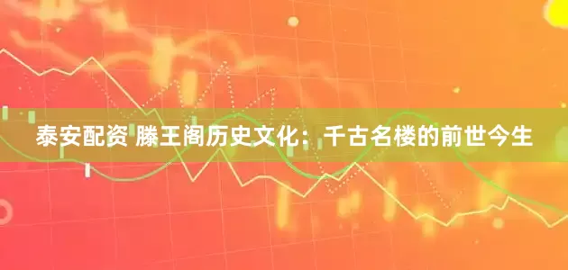 泰安配资 滕王阁历史文化：千古名楼的前世今生
