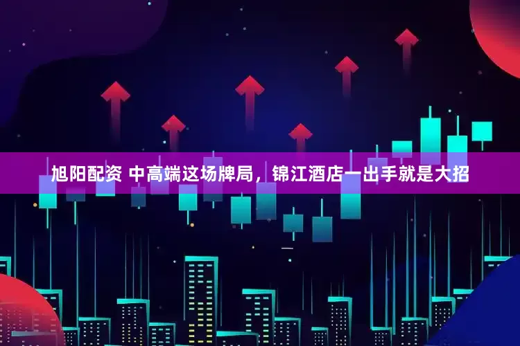 旭阳配资 中高端这场牌局，锦江酒店一出手就是大招