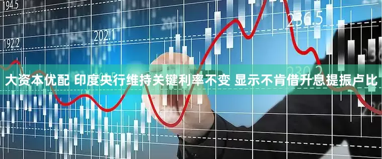 大资本优配 印度央行维持关键利率不变 显示不肯借升息提振卢比