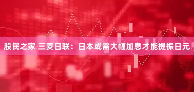 股民之家 三菱日联：日本或需大幅加息才能提振日元